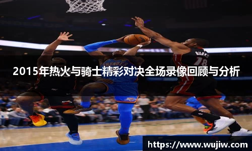 2015年热火与骑士精彩对决全场录像回顾与分析