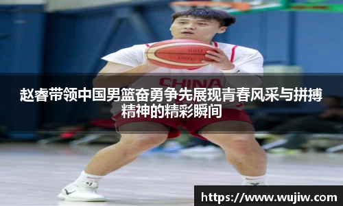 赵睿带领中国男篮奋勇争先展现青春风采与拼搏精神的精彩瞬间