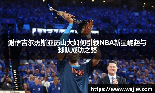 谢伊吉尔杰斯亚历山大如何引领NBA新星崛起与球队成功之路
