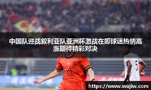 开云kaiyun中国队迎战叙利亚队亚洲杯激战在即球迷热情高涨期待精彩对决